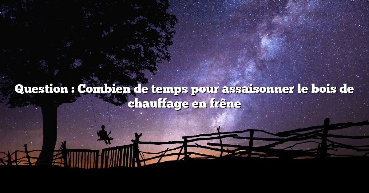 Question : Combien de temps pour assaisonner le bois de chauffage en frêne